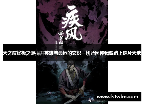 天之痕终极之谜揭开英雄与命运的交织一切皆因你我曾踏上这片天地