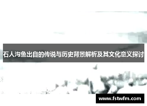 石人沟鱼出自的传说与历史背景解析及其文化意义探讨
